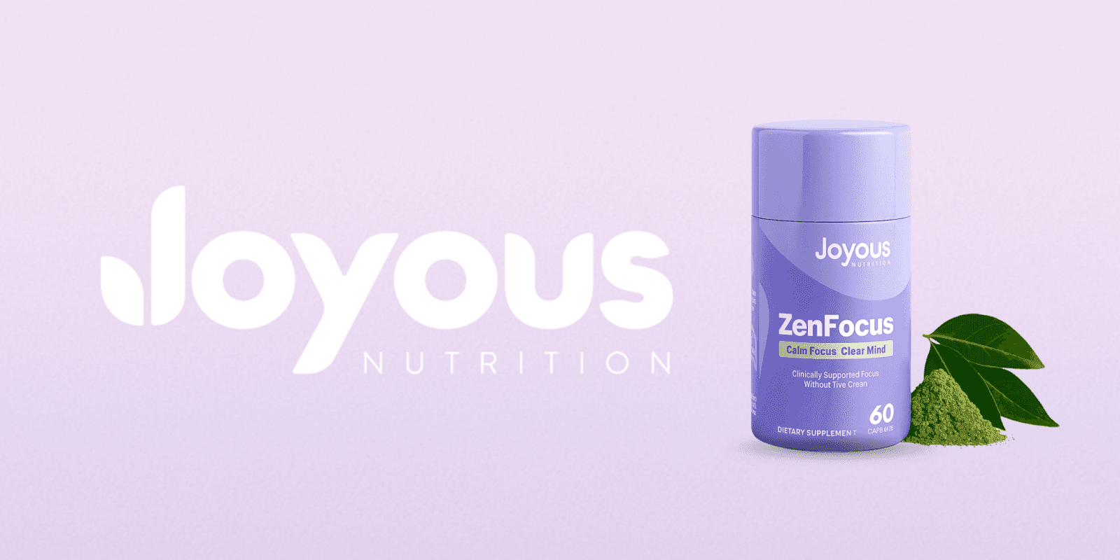 "ZenFocus dietary supplement by Joyous Nutrition, featuring the product container with the label 'Calm Focus. Clear Mind' and a background of fresh leaves and powdered matcha, symbolizing natural ingredients for clarity and focus. The container holds 60 capsules."